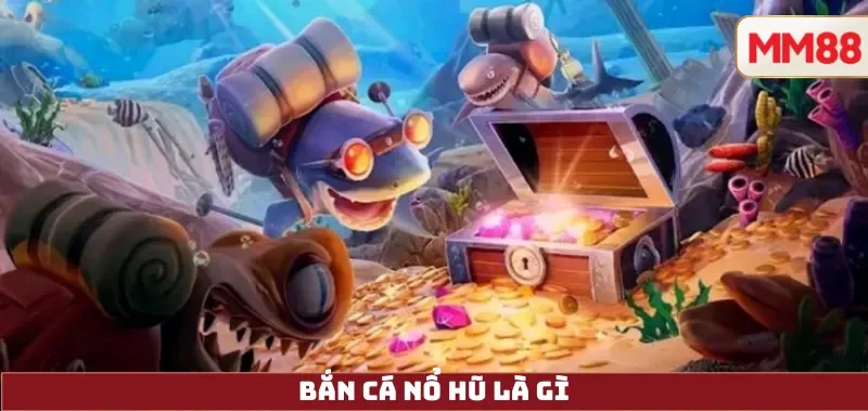 Bắn Cá Nổ Hũ là gì